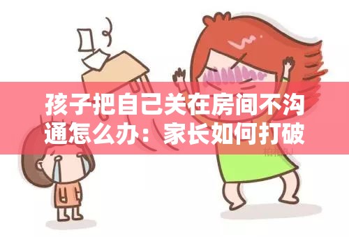 孩子把自己關(guān)在房間不溝通怎么辦：家長(zhǎng)如何打破溝通障礙