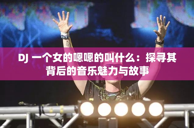DJ 一個(gè)女的嗯嗯的叫什么：探尋其背后的音樂魅力與故事
