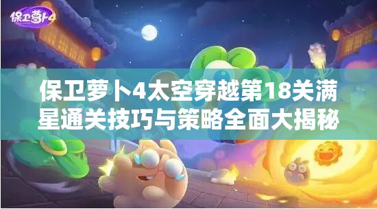 保衛(wèi)蘿卜4太空穿越第18關(guān)滿星通關(guān)技巧與策略全面大揭秘