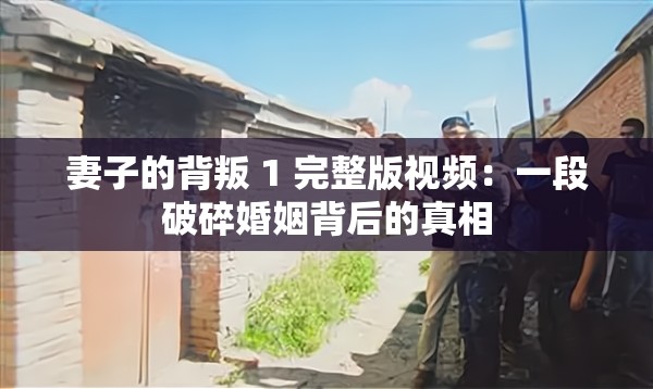 妻子的背叛 1 完整版視頻：一段破碎婚姻背后的真相