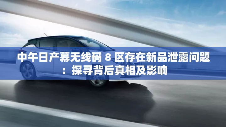 中午日產(chǎn)幕無線碼 8 區(qū)存在新品泄露問題：探尋背后真相及影響