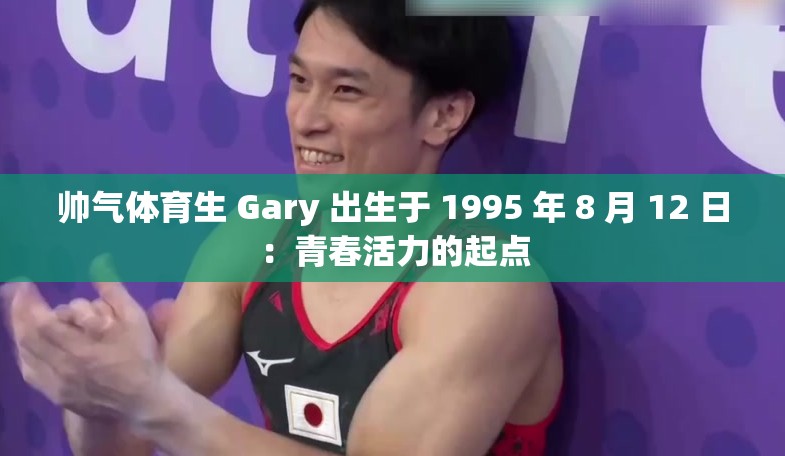 帥氣體育生 Gary 出生于 1995 年 8 月 12 日：青春活力的起點