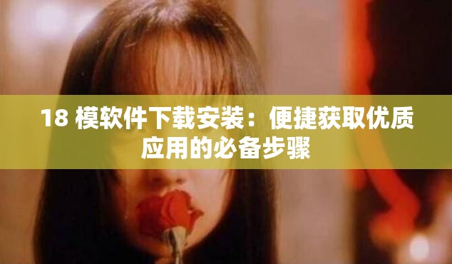 18 模軟件下載安裝：便捷獲取優(yōu)質(zhì)應(yīng)用的必備步驟