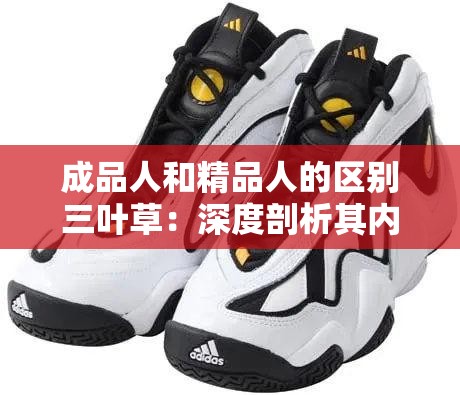 成品人和精品人的區(qū)別三葉草：深度剖析其內(nèi)涵與價(jià)值差異