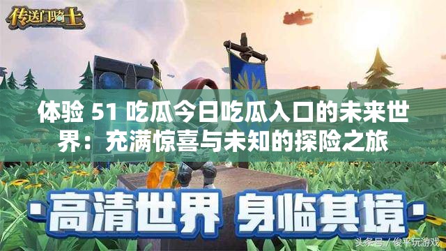 體驗 51 吃瓜今日吃瓜入口的未來世界：充滿驚喜與未知的探險之旅
