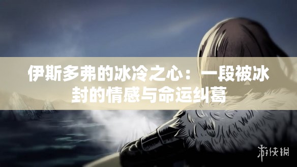 伊斯多弗的冰冷之心：一段被冰封的情感與命運(yùn)糾葛
