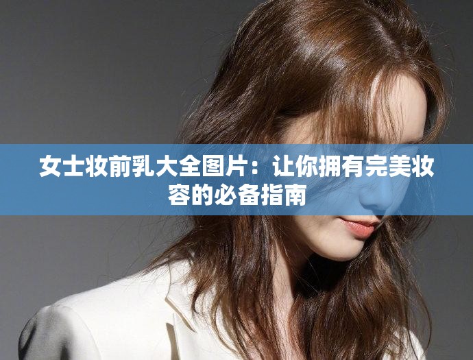 女士妝前乳大全圖片：讓你擁有完美妝容的必備指南