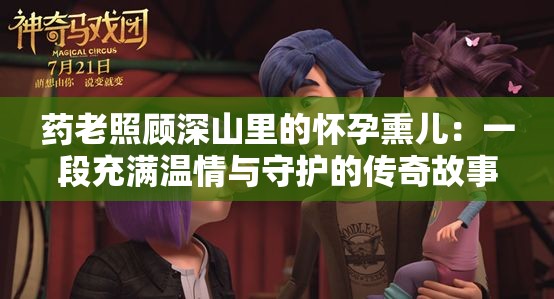 藥老照顧深山里的懷孕熏兒：一段充滿溫情與守護的傳奇故事