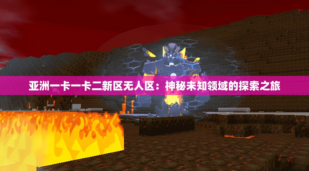 亞洲一卡一卡二新區(qū)無人區(qū)：神秘未知領(lǐng)域的探索之旅