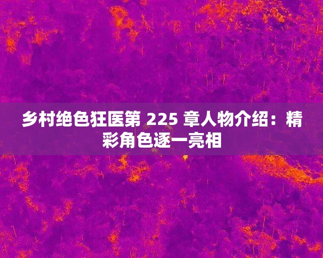 鄉(xiāng)村絕色狂醫(yī)第 225 章人物介紹：精彩角色逐一亮相