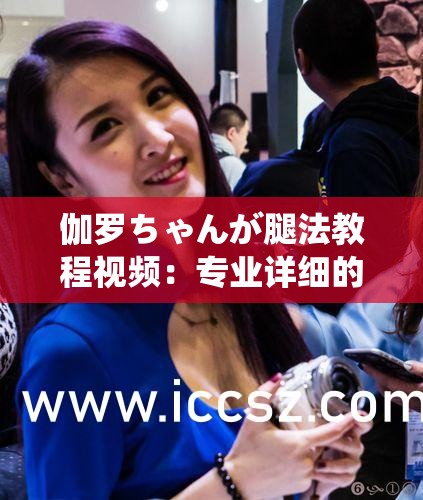 伽羅ちゃんが腿法教程視頻：專業(yè)詳細的腿法教學(xué)指南