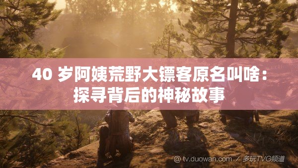 40 歲阿姨荒野大鏢客原名叫啥：探尋背后的神秘故事