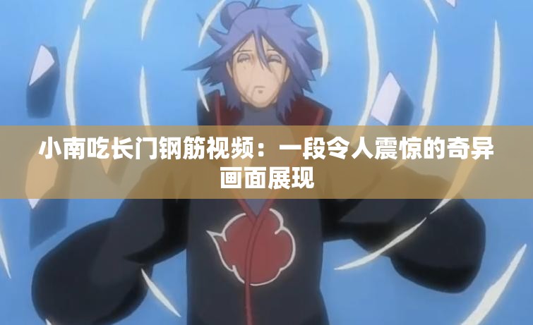 小南吃長門鋼筋視頻：一段令人震驚的奇異畫面展現(xiàn)