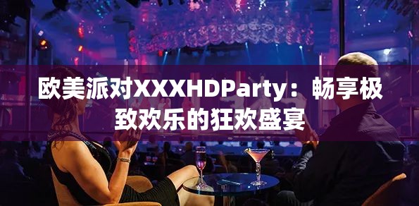 歐美派對XXXHDParty：暢享極致歡樂的狂歡盛宴