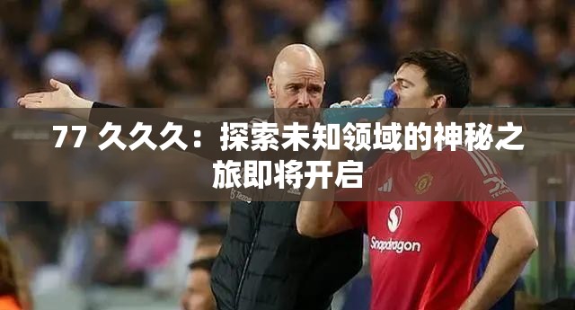 77 久久久：探索未知領(lǐng)域的神秘之旅即將開(kāi)啟