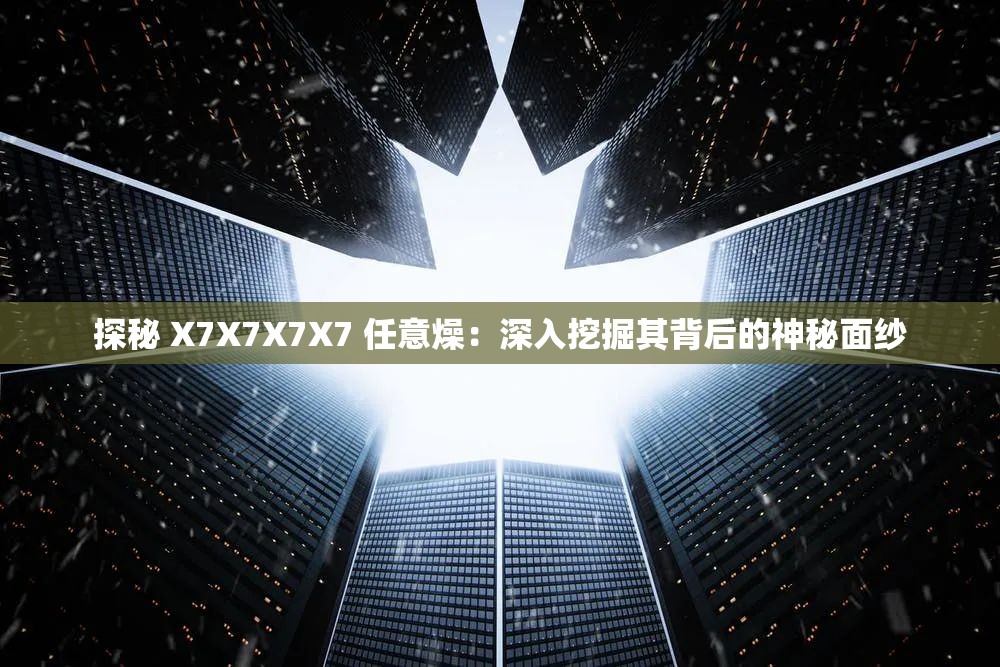 探秘 X7X7X7X7 任意燥：深入挖掘其背后的神秘面紗