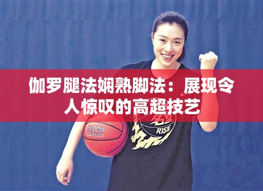 伽羅腿法嫻熟腳法：展現(xiàn)令人驚嘆的高超技藝