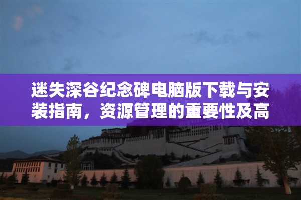 迷失深谷紀(jì)念碑電腦版下載與安裝指南，資源管理的重要性及高效策略解析