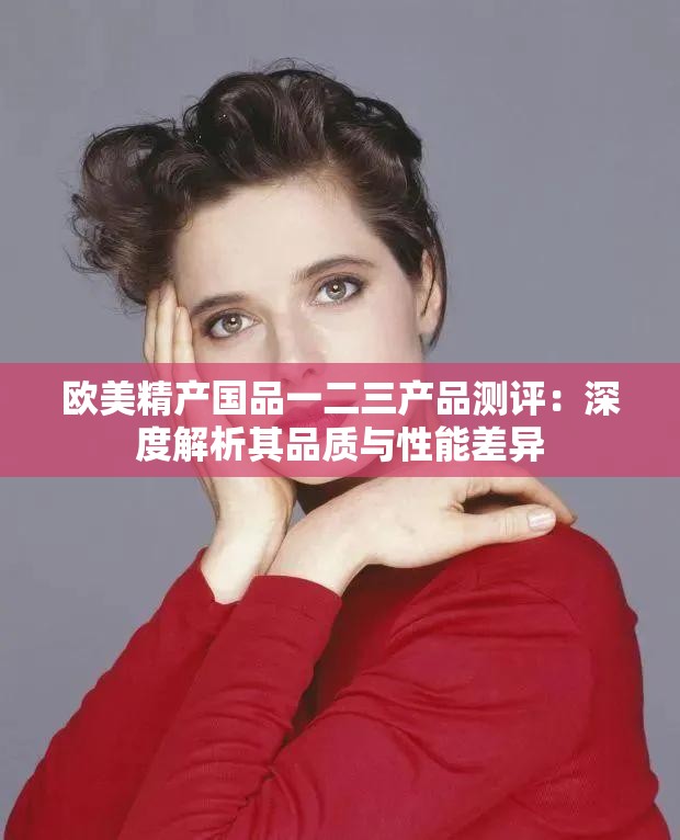 歐美精產(chǎn)國品一二三產(chǎn)品測評：深度解析其品質(zhì)與性能差異