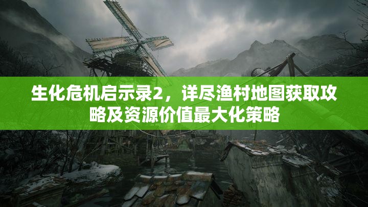 生化危機啟示錄2，詳盡漁村地圖獲取攻略及資源價值最大化策略