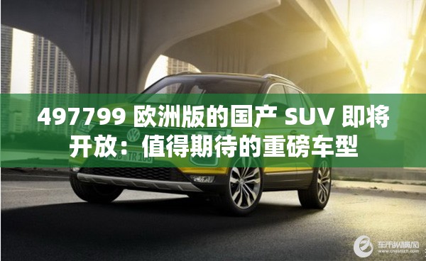 497799 歐洲版的國產(chǎn) SUV 即將開放：值得期待的重磅車型
