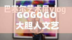 GOGOGO 大膽人文藝術(shù)觀后感完全免費訪問：深度解析藝術(shù)之美
