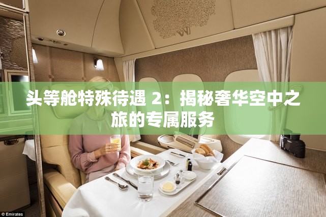 頭等艙特殊待遇 2：揭秘奢華空中之旅的專屬服務(wù)
