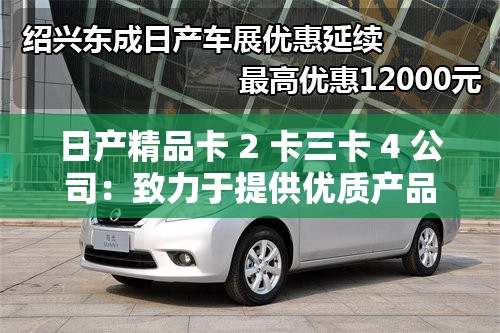 日產(chǎn)精品卡 2 卡三卡 4 公司：致力于提供優(yōu)質(zhì)產(chǎn)品與服務(wù)的行業(yè)翹楚