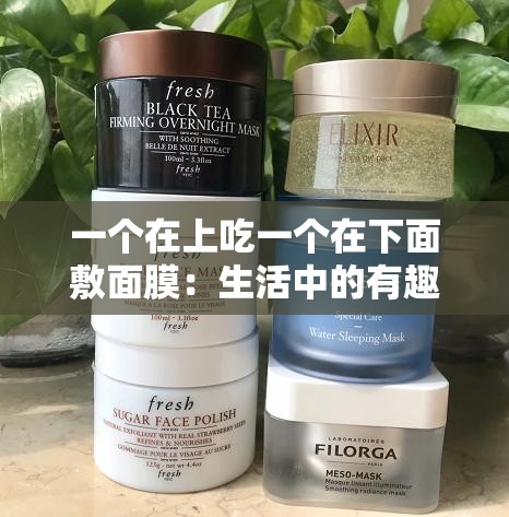 一個(gè)在上吃一個(gè)在下面敷面膜：生活中的有趣對(duì)比場(chǎng)景