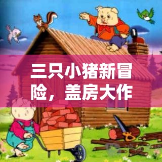 三只小豬新冒險，蓋房大作戰(zhàn)中的創(chuàng)意與智慧精彩瞬間大揭秘