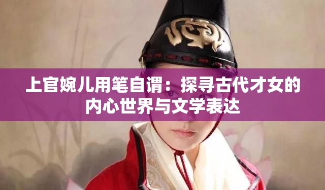 上官婉兒用筆自謂：探尋古代才女的內(nèi)心世界與文學(xué)表達
