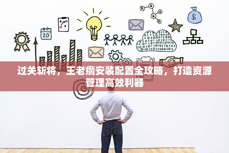 過關(guān)斬將，王老瘸安裝配置全攻略，打造資源管理高效利器