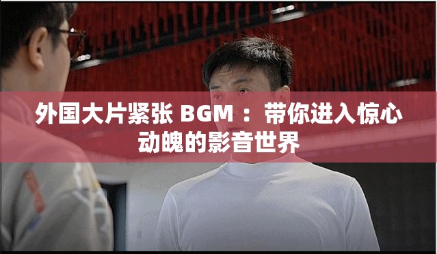 外國大片緊張 BGM ：帶你進入驚心動魄的影音世界