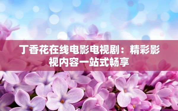 丁香花在線電影電視?。壕视耙晝?nèi)容一站式暢享