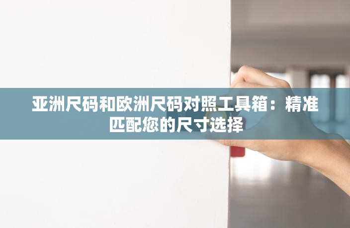 亞洲尺碼和歐洲尺碼對照工具箱：精準匹配您的尺寸選擇