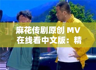 麻花傳劇原創(chuàng) MV 在線看中文版：精彩不容錯過的視聽盛宴