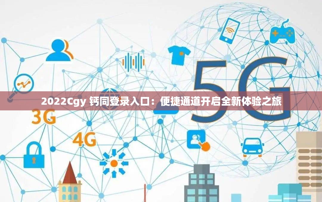 2022Cgy 鈣同登錄入口：便捷通道開(kāi)啟全新體驗(yàn)之旅