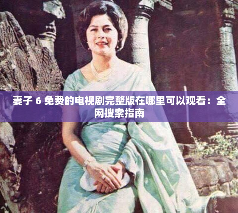妻子 6 免費的電視劇完整版在哪里可以觀看：全網(wǎng)搜索指南
