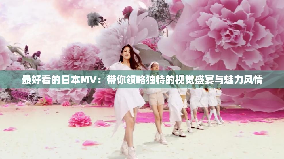 最好看的日本MV：帶你領(lǐng)略獨特的視覺盛宴與魅力風情