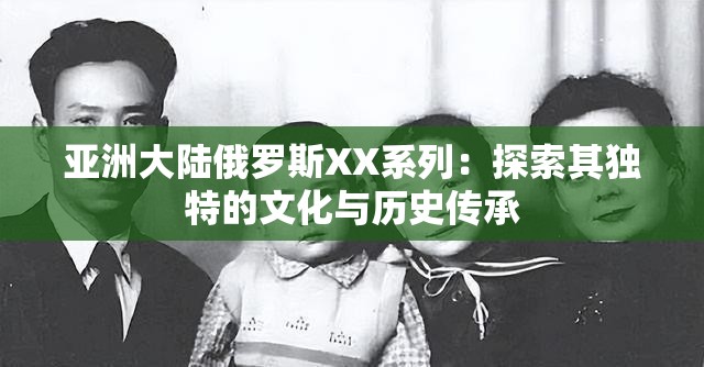 亞洲大陸俄羅斯XX系列：探索其獨特的文化與歷史傳承