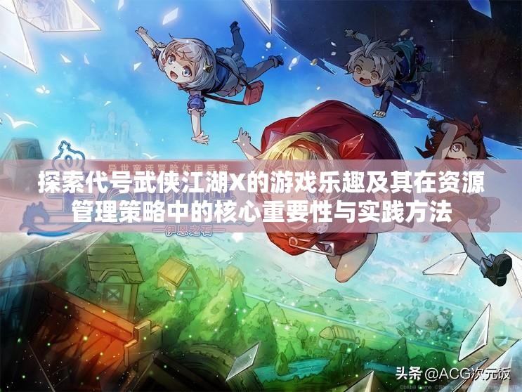 探索代號武俠江湖X的游戲樂趣及其在資源管理策略中的核心重要性與實踐方法