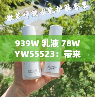 939W 乳液 78WYW55523：帶來全新護膚體驗
