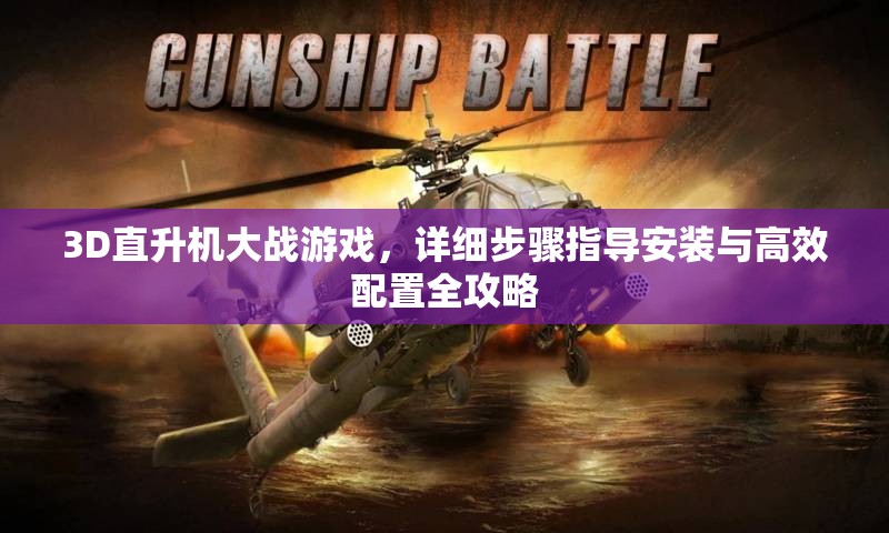 3D直升機大戰(zhàn)游戲，詳細步驟指導安裝與高效配置全攻略