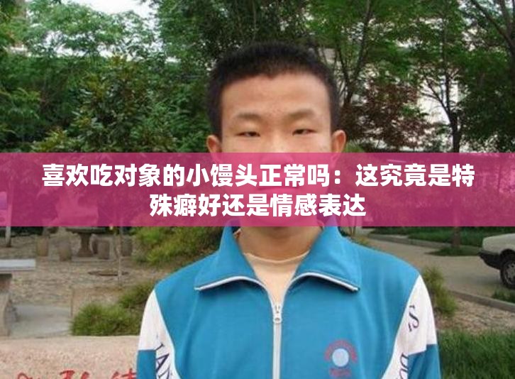 喜歡吃對象的小饅頭正常嗎：這究竟是特殊癖好還是情感表達