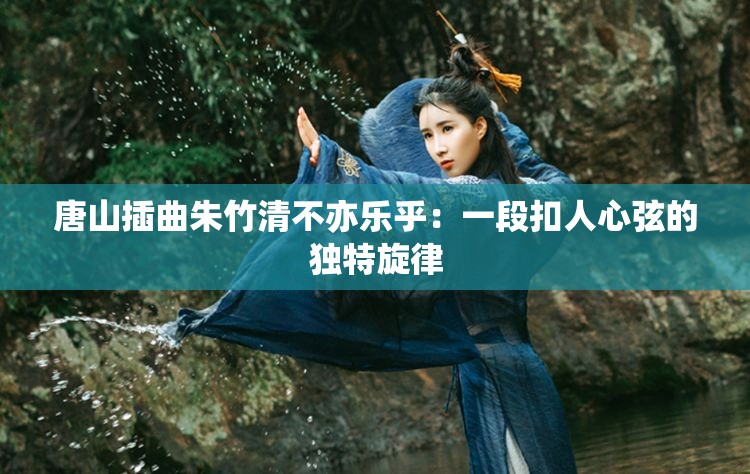 唐山插曲朱竹清不亦樂乎：一段扣人心弦的獨特旋律