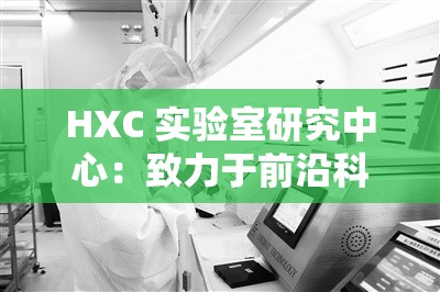 HXC 實驗室研究中心：致力于前沿科技的探索與創(chuàng)新