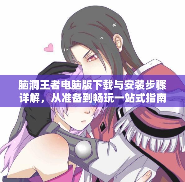 腦洞王者電腦版下載與安裝步驟詳解，從準(zhǔn)備到暢玩一站式指南