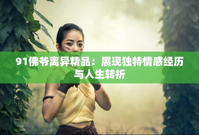 91佛爺離異精品：展現(xiàn)獨(dú)特情感經(jīng)歷與人生轉(zhuǎn)折