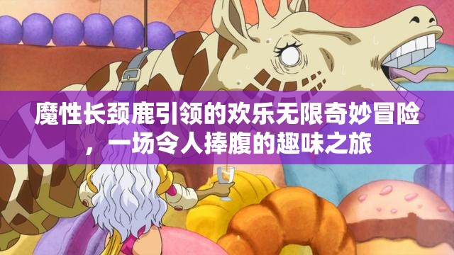 魔性長頸鹿引領(lǐng)的歡樂無限奇妙冒險(xiǎn)，一場令人捧腹的趣味之旅