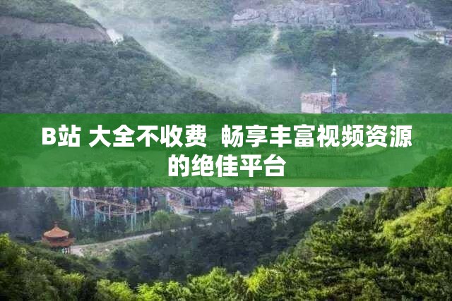 B站 大全不收費(fèi)  暢享豐富視頻資源的絕佳平臺
